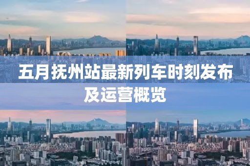 五月抚州站最新列车时刻发布及运营概览