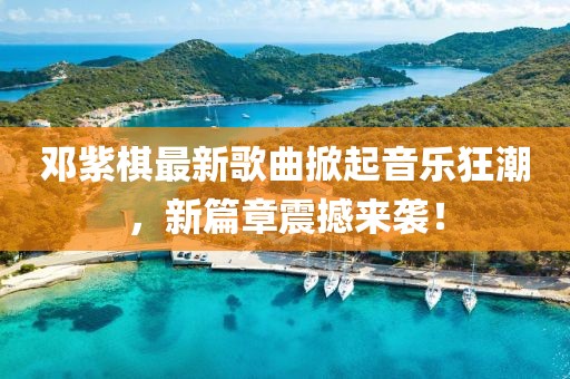 邓紫棋最新歌曲掀起音乐狂潮，新篇章震撼来袭！