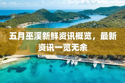 五月巫溪新鲜资讯概览，最新资讯一览无余