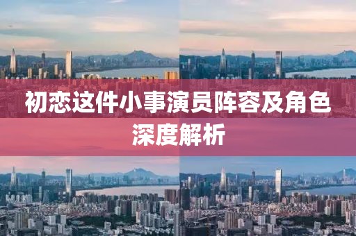初恋这件小事演员阵容及角色深度解析