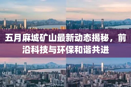 五月麻城矿山最新动态揭秘，前沿科技与环保和谐共进