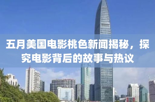 五月美国电影桃色新闻揭秘，探究电影背后的故事与热议