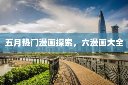 五月热门漫画探索，六漫画大全