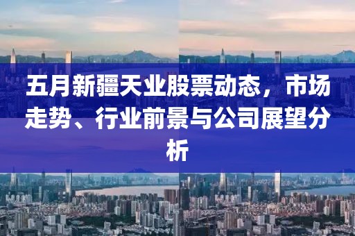 五月新疆天业股票动态，市场走势、行业前景与公司展望分析