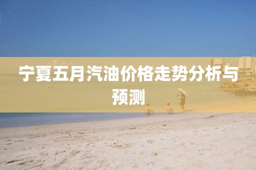 宁夏五月汽油价格走势分析与预测