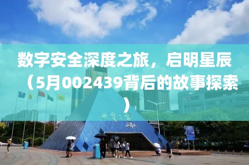 数字安全深度之旅，启明星辰（5月002439背后的故事探索）