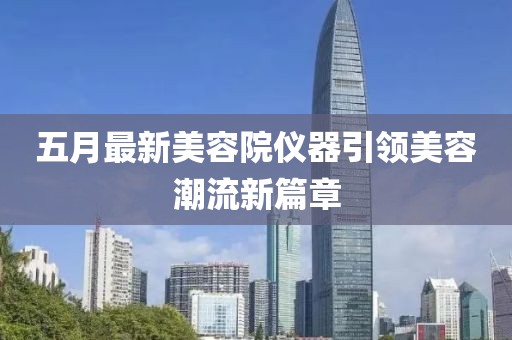 五月最新美容院仪器引领美容潮流新篇章