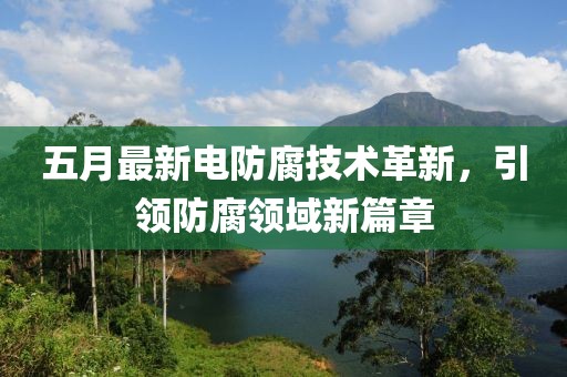 五月最新电防腐技术革新，引领防腐领域新篇章