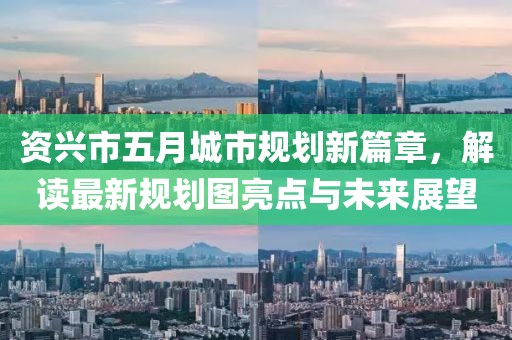 资兴市五月城市规划新篇章，解读最新规划图亮点与未来展望
