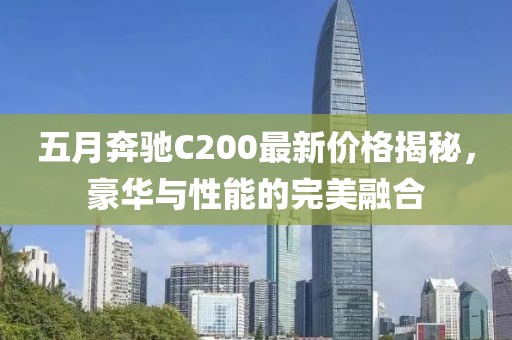 五月奔驰C200最新价格揭秘，豪华与性能的完美融合