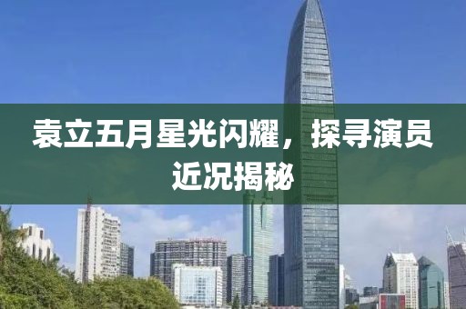 袁立五月星光闪耀，探寻演员近况揭秘