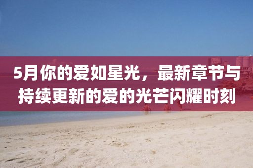 5月你的爱如星光，最新章节与持续更新的爱的光芒闪耀时刻