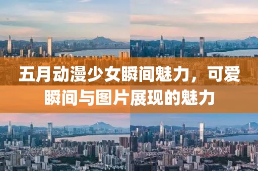 五月动漫少女瞬间魅力，可爱瞬间与图片展现的魅力