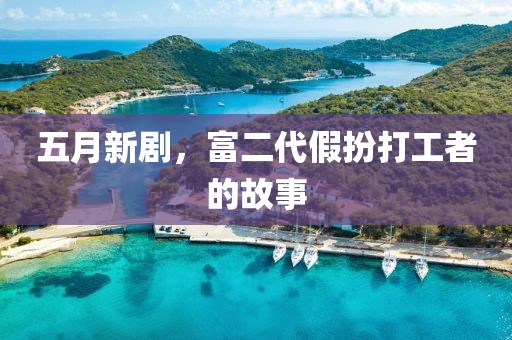 五月新剧，富二代假扮打工者的故事