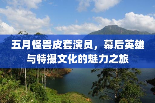 五月怪兽皮套演员，幕后英雄与特摄文化的魅力之旅