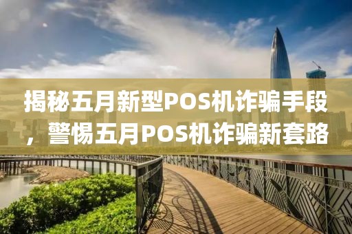 揭秘五月新型POS机诈骗手段，警惕五月POS机诈骗新套路