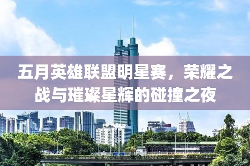 五月英雄联盟明星赛，荣耀之战与璀璨星辉的碰撞之夜