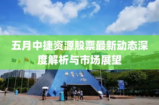 五月中捷资源股票最新动态深度解析与市场展望