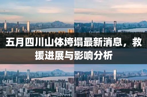 五月四川山体垮塌最新消息，救援进展与影响分析