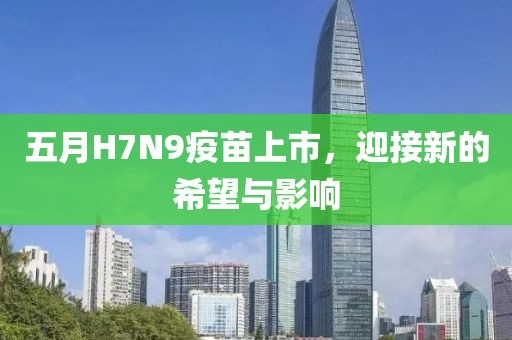 五月H7N9疫苗上市，迎接新的希望与影响