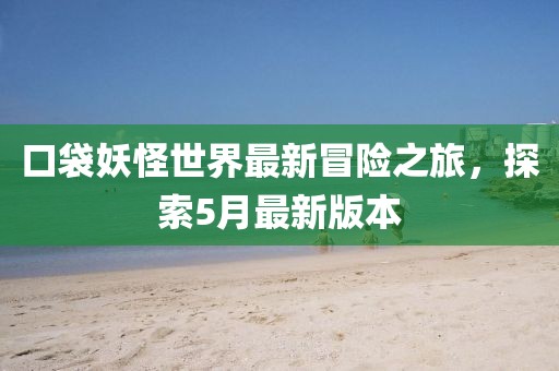口袋妖怪世界最新冒险之旅，探索5月最新版本