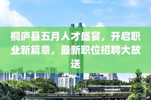 桐庐县五月人才盛宴，开启职业新篇章，最新职位招聘大放送