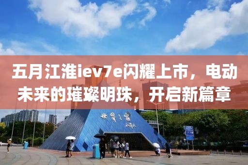 五月江淮iev7e闪耀上市，电动未来的璀璨明珠，开启新篇章