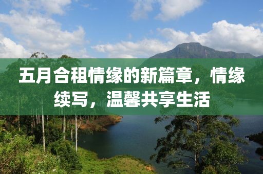 五月合租情缘的新篇章，情缘续写，温馨共享生活