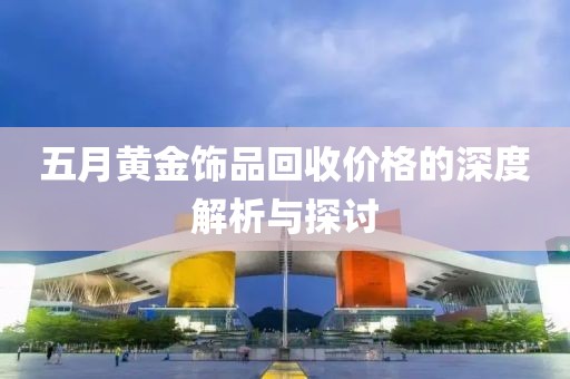 五月黄金饰品回收价格的深度解析与探讨