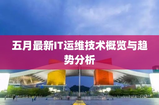 五月最新IT运维技术概览与趋势分析