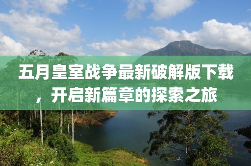 五月皇室战争最新破解版下载，开启新篇章的探索之旅