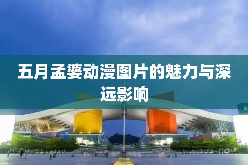 五月孟婆动漫图片的魅力与深远影响