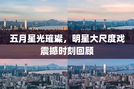 五月星光璀璨，明星大尺度戏震撼时刻回顾