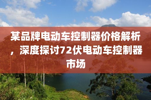 某品牌电动车控制器价格解析，深度探讨72伏电动车控制器市场