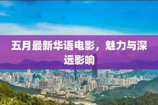 五月最新华语电影，魅力与深远影响