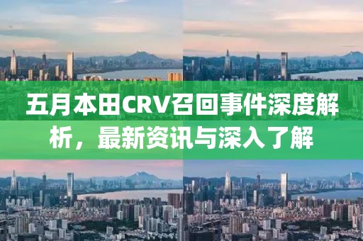 五月本田CRV召回事件深度解析，最新资讯与深入了解