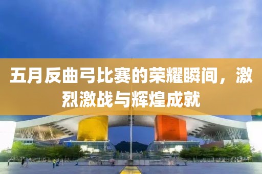 五月反曲弓比赛的荣耀瞬间，激烈激战与辉煌成就