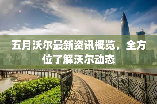 五月沃尔最新资讯概览，全方位了解沃尔动态
