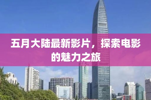 五月大陆最新影片，探索电影的魅力之旅