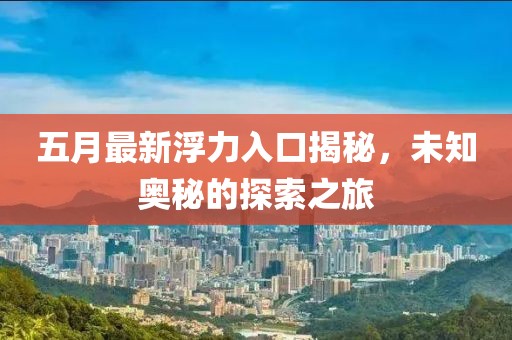 五月最新浮力入口揭秘，未知奥秘的探索之旅
