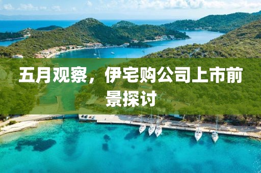 五月观察，伊宅购公司上市前景探讨
