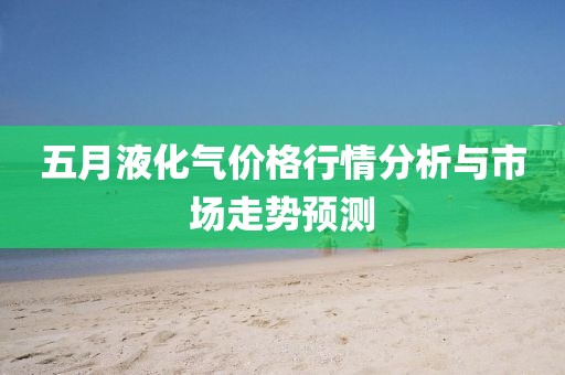 五月液化气价格行情分析与市场走势预测