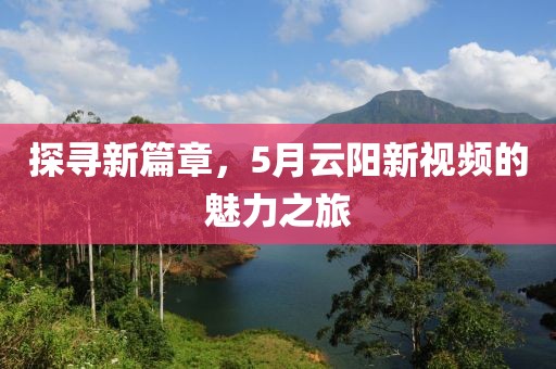 探寻新篇章，5月云阳新视频的魅力之旅