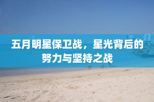 五月明星保卫战，星光背后的努力与坚持之战