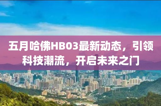 五月哈佛HB03最新动态，引领科技潮流，开启未来之门