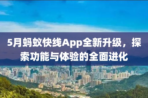 5月蚂蚁快线App全新升级，探索功能与体验的全面进化