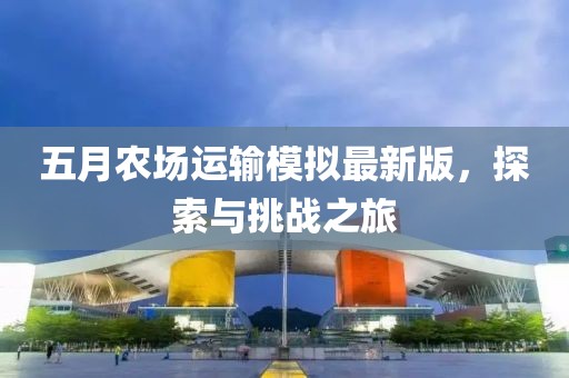 五月农场运输模拟最新版，探索与挑战之旅