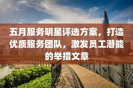 五月服务明星评选方案，打造优质服务团队，激发员工潜能的举措文章