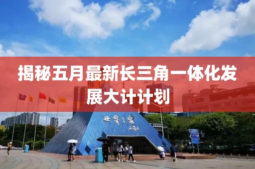 揭秘五月最新长三角一体化发展大计计划