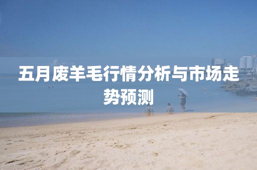五月废羊毛行情分析与市场走势预测